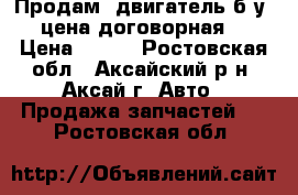 Продам: двигатель б/у (цена договорная) › Цена ­ 100 - Ростовская обл., Аксайский р-н, Аксай г. Авто » Продажа запчастей   . Ростовская обл.